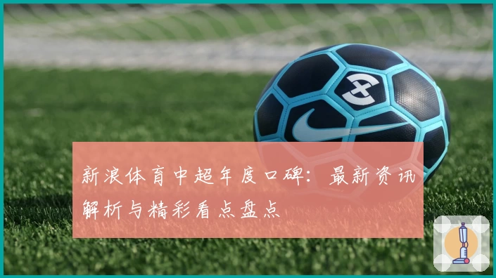 新浪体育中超年度口碑：最新资讯解析与精彩看点盘点