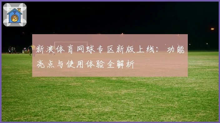 新浪体育网球专区新版上线：功能亮点与使用体验全解析