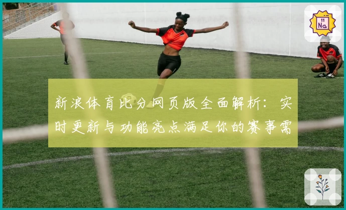 新浪体育比分网页版全面解析:实时更新与功能亮点满足你的赛事需求