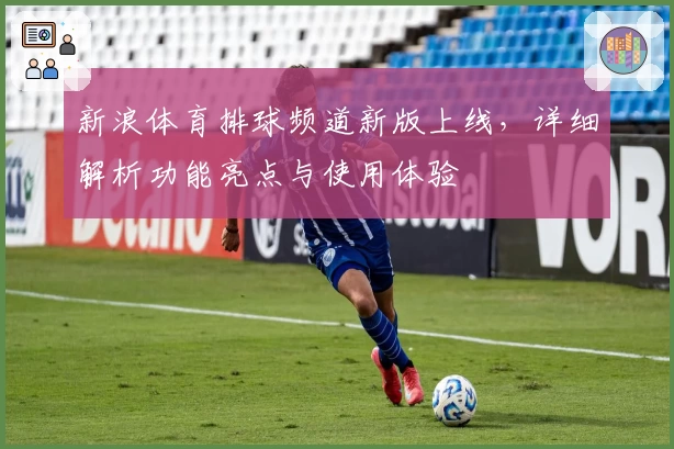 新浪体育排球频道新版上线，详细解析功能亮点与使用体验