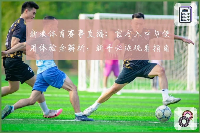 新浪体育赛事直播：官方入口与使用体验全解析，新手必读观看指南