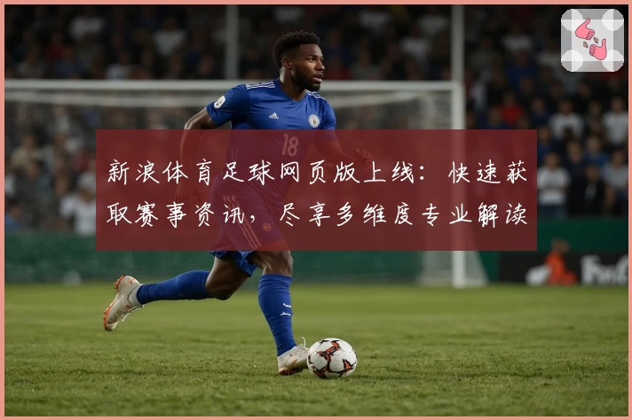 新浪体育足球网页版上线：快速获取赛事资讯，尽享多维度专业解读