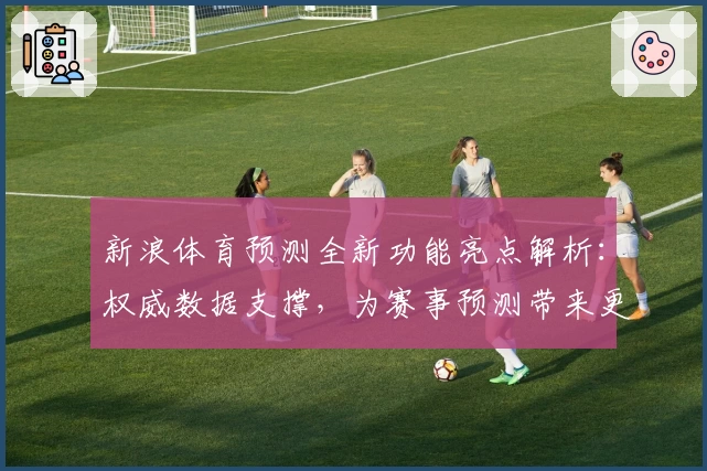 新浪体育预测全新功能亮点解析：权威数据支撑，为赛事预测带来更多可能性