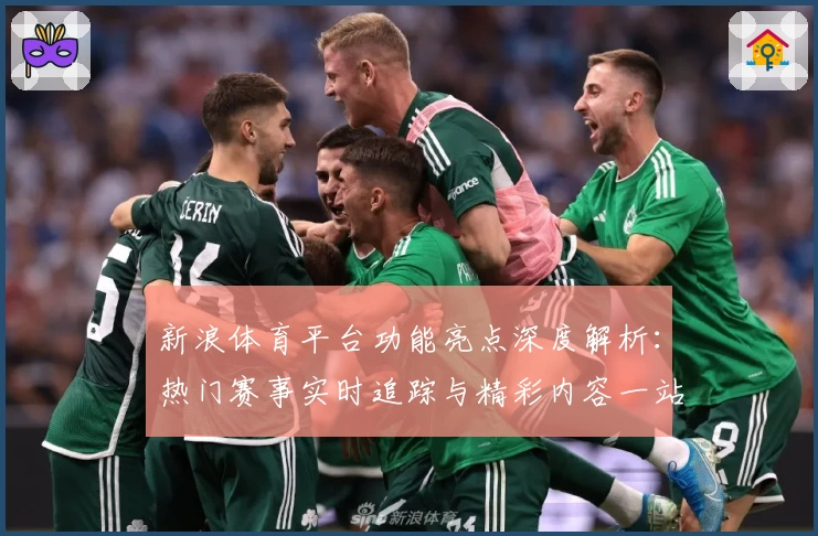 新浪体育平台功能亮点深度解析：热门赛事实时追踪与精彩内容一站式体验