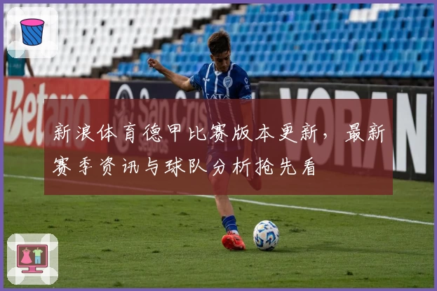 新浪体育德甲比赛版本更新，最新赛季资讯与球队分析抢先看