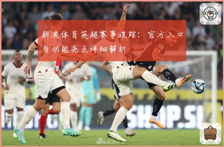 新浪体育英超赛事追踪：官方入口与功能亮点详细解析