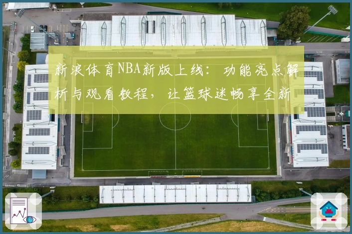 新浪体育NBA新版上线：功能亮点解析与观看教程，让篮球迷畅享全新体验