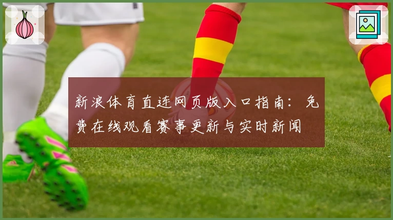 新浪体育直连网页版入口指南：免费在线观看赛事更新与实时新闻