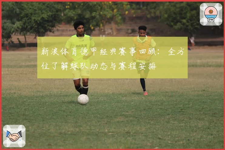 新浪体育德甲经典赛事回顾：全方位了解球队动态与赛程安排