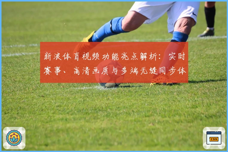 新浪体育视频功能亮点解析：实时赛事、高清画质与多端无缝同步体验
