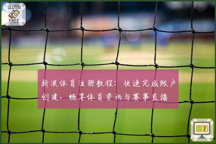 新浪体育注册教程：快速完成账户创建，畅享体育资讯与赛事直播
