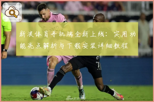 新浪体育手机端全新上线：实用功能亮点解析与下载安装详细教程