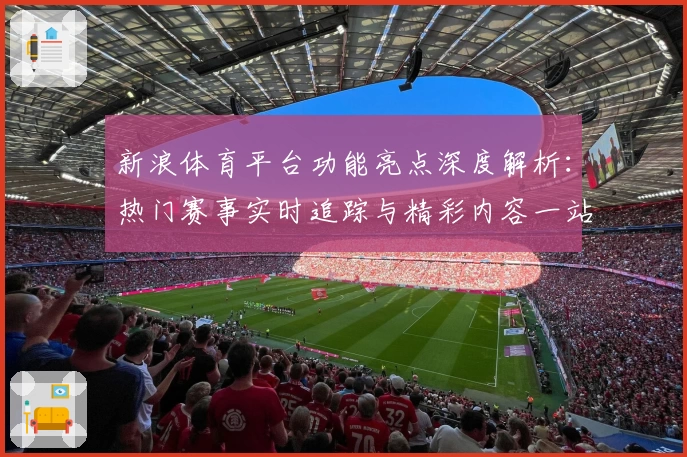 新浪体育平台功能亮点深度解析：热门赛事实时追踪与精彩内容一站式体验