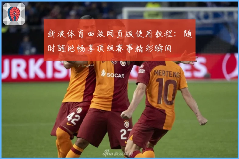 新浪体育回放网页版使用教程：随时随地畅享顶级赛事精彩瞬间