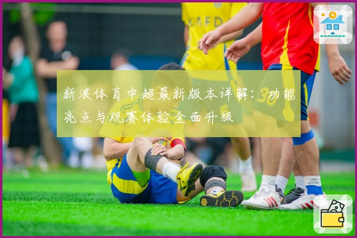 新浪体育中超最新版本详解：功能亮点与观赛体验全面升级