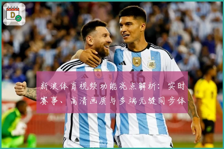 新浪体育视频功能亮点解析：实时赛事、高清画质与多端无缝同步体验
