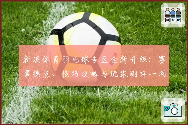 新浪体育羽毛球专区全新升级：赛事热点、技巧攻略与玩家测评一网打尽