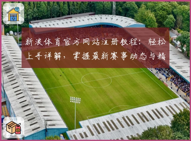 新浪体育官方网站注册教程：轻松上手详解，掌握最新赛事动态与精彩功能