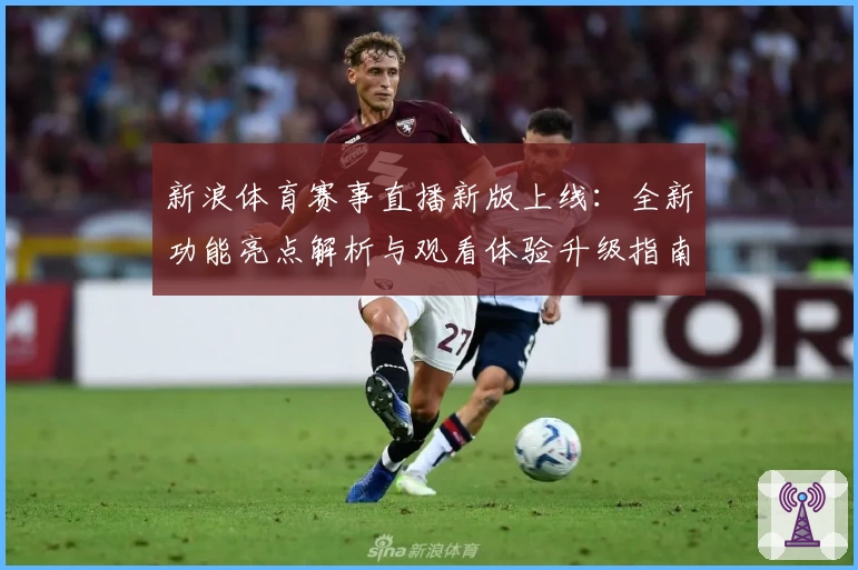 新浪体育赛事直播新版上线：全新功能亮点解析与观看体验升级指南