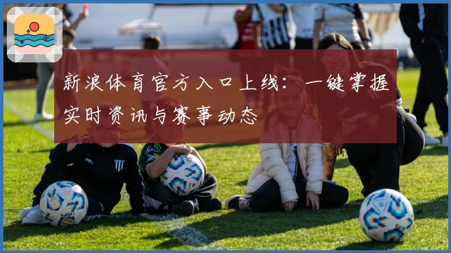 新浪体育官方入口上线：一键掌握实时资讯与赛事动态