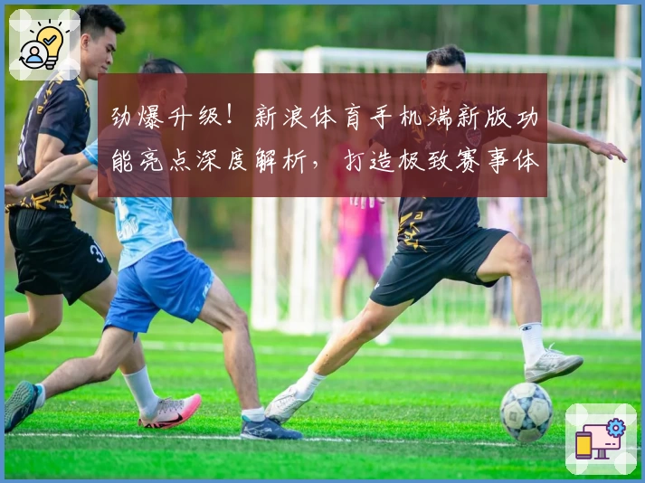 劲爆升级!新浪体育手机端新版功能亮点深度解析,打造极致赛事体验