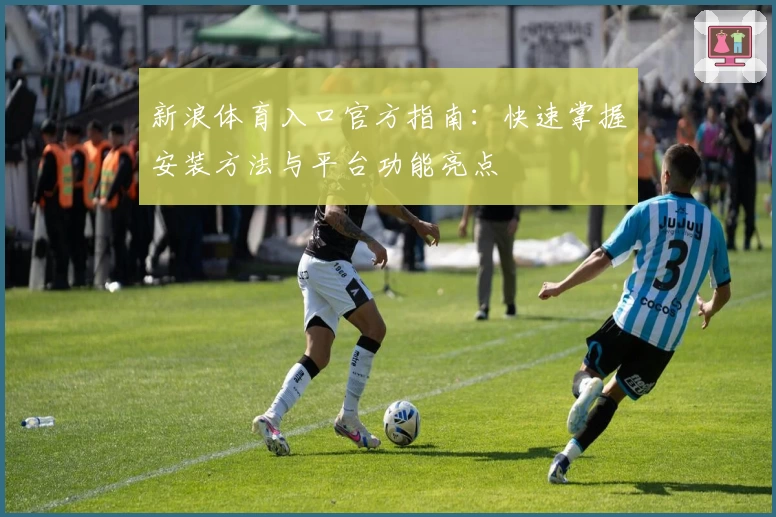 新浪体育入口官方指南:快速掌握安装方法与平台功能亮点
