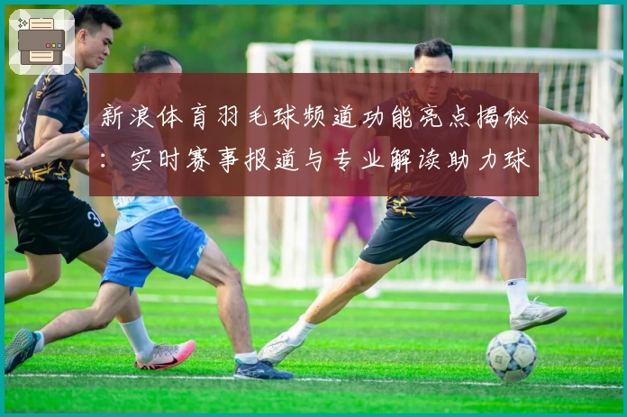 新浪体育羽毛球频道功能亮点揭秘：实时赛事报道与专业解读助力球迷轻松掌握动态