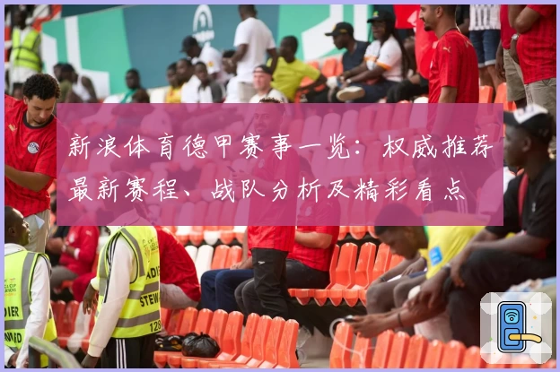 新浪体育德甲赛事一览：权威推荐最新赛程、战队分析及精彩看点