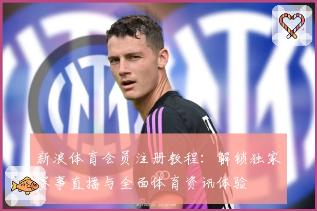 新浪体育会员注册教程：解锁独家赛事直播与全面体育资讯体验