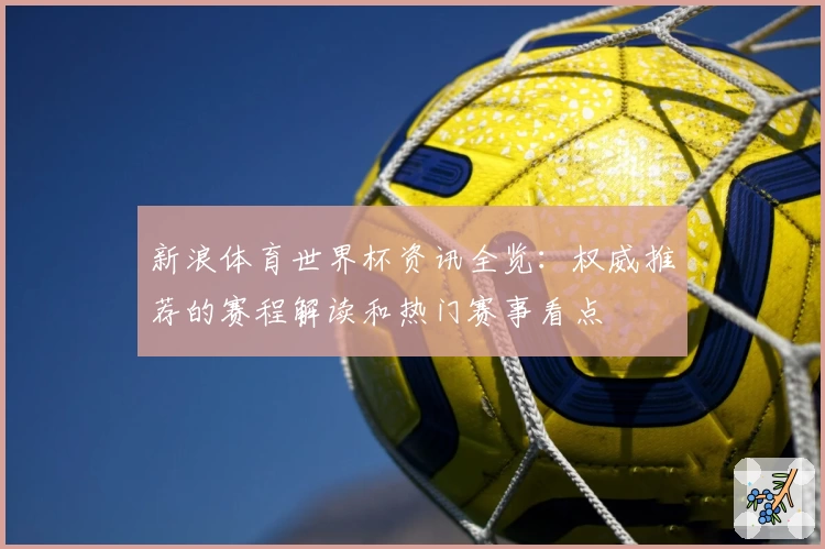 新浪体育世界杯资讯全览：权威推荐的赛程解读和热门赛事看点