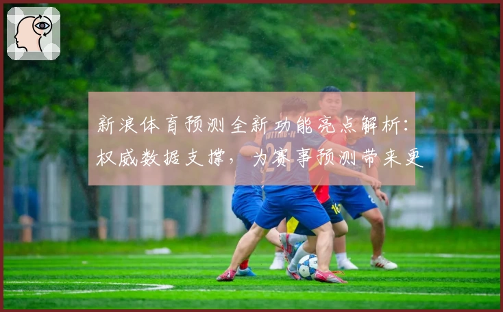 新浪体育预测全新功能亮点解析：权威数据支撑，为赛事预测带来更多可能性