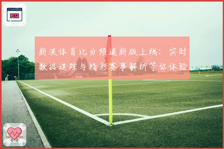 新浪体育比分频道新版上线:实时数据追踪与精彩赛事解析等你体验