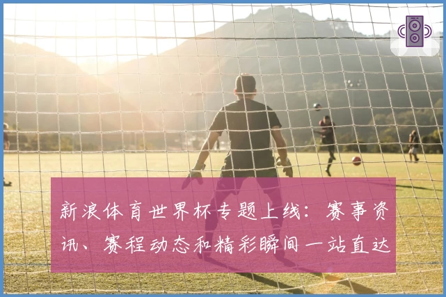 新浪体育世界杯专题上线：赛事资讯、赛程动态和精彩瞬间一站直达