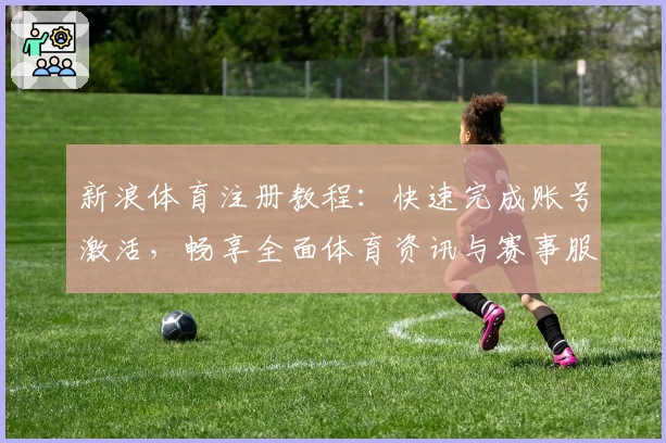 新浪体育注册教程：快速完成账号激活，畅享全面体育资讯与赛事服务