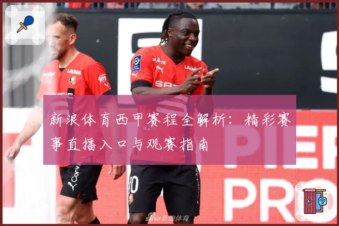 新浪体育西甲赛程全解析：精彩赛事直播入口与观赛指南