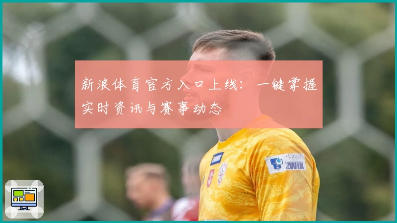 新浪体育官方入口上线：一键掌握实时资讯与赛事动态