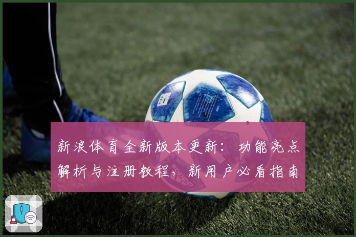 新浪体育全新版本更新：功能亮点解析与注册教程，新用户必看指南