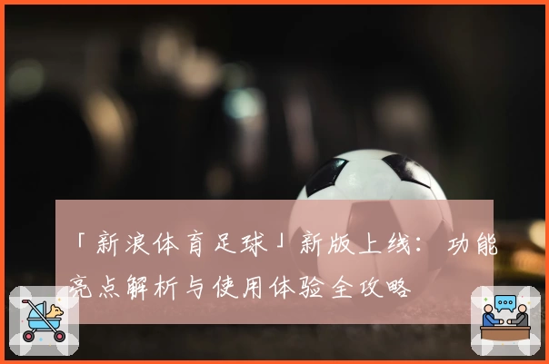 「新浪体育足球」新版上线：功能亮点解析与使用体验全攻略