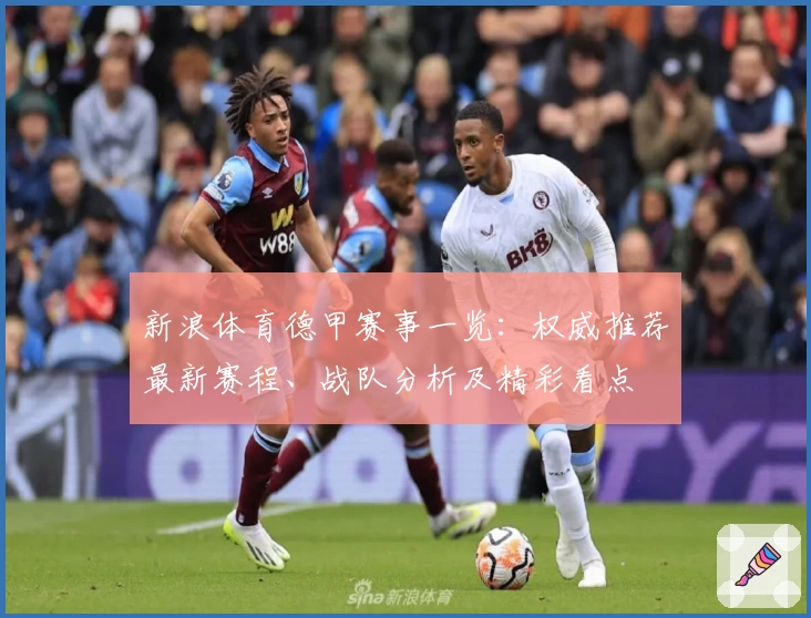 新浪体育德甲赛事一览：权威推荐最新赛程、战队分析及精彩看点