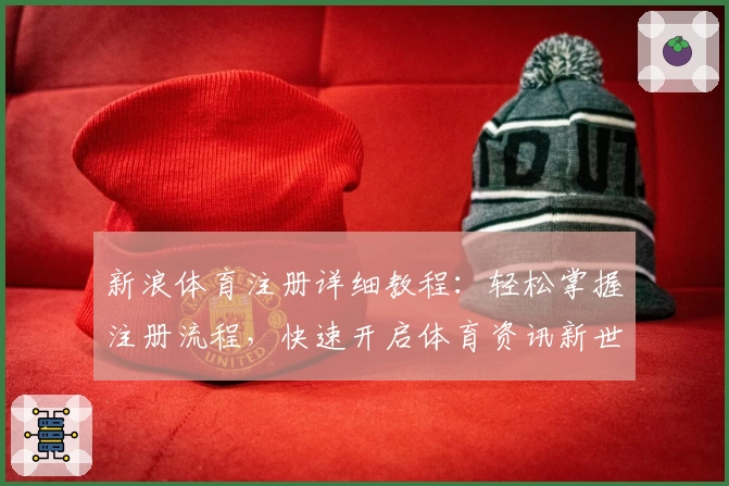 新浪体育注册详细教程：轻松掌握注册流程，快速开启体育资讯新世界