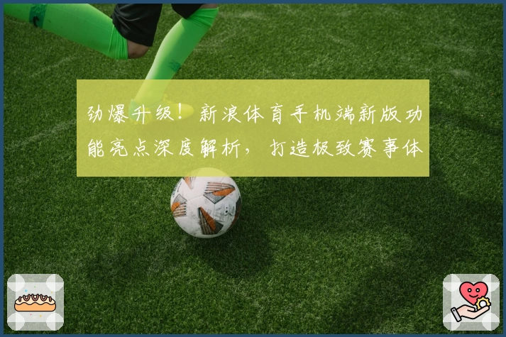 劲爆升级！新浪体育手机端新版功能亮点深度解析，打造极致赛事体验