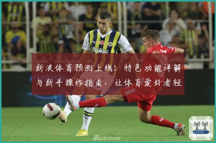 新浪体育预测上线：特色功能详解与新手操作指南，让体育爱好者轻松掌握赛事动态