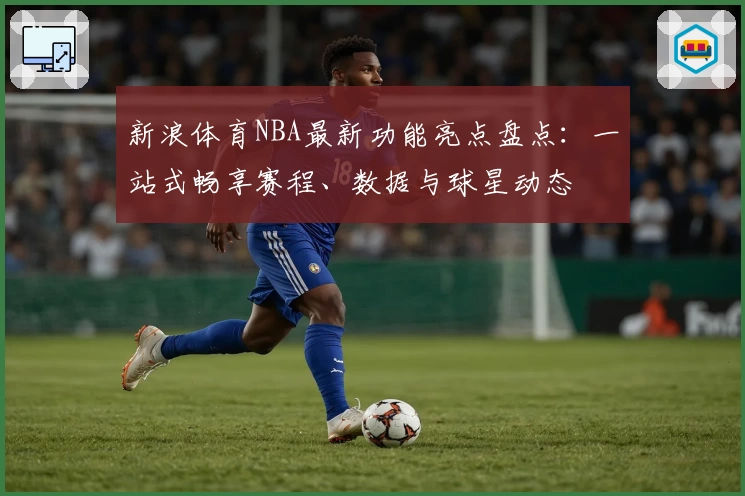 新浪体育NBA最新功能亮点盘点：一站式畅享赛程、数据与球星动态