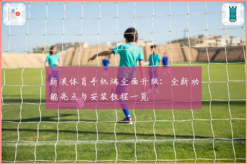 新浪体育手机端全面升级:全新功能亮点与安装教程一览