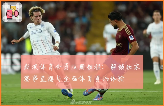 新浪体育会员注册教程：解锁独家赛事直播与全面体育资讯体验