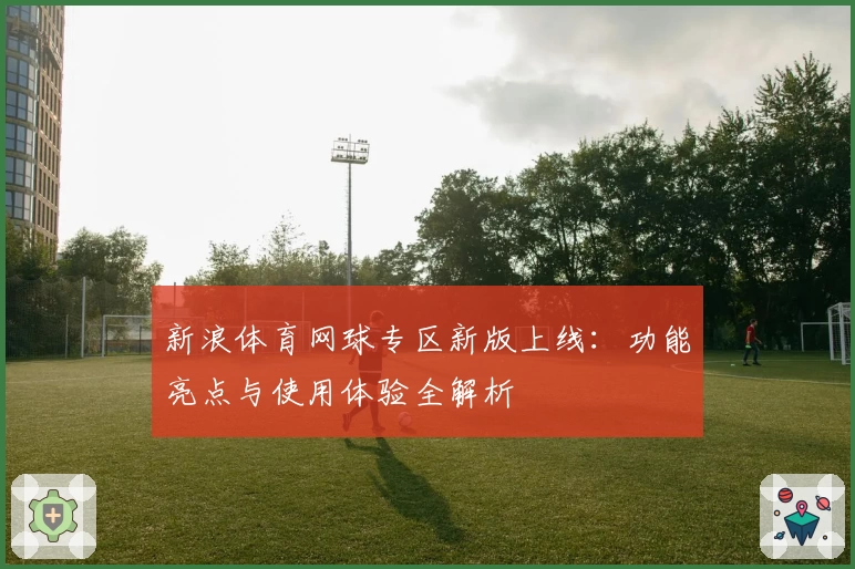 新浪体育网球专区新版上线：功能亮点与使用体验全解析