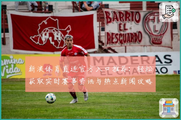 新浪体育直连官方入口推荐：轻松获取实时赛事资讯与热点新闻攻略