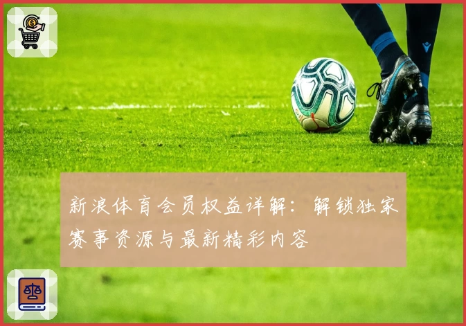 新浪体育会员权益详解：解锁独家赛事资源与最新精彩内容