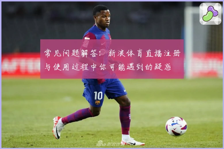 常见问题解答：新浪体育直播注册与使用过程中你可能遇到的疑惑