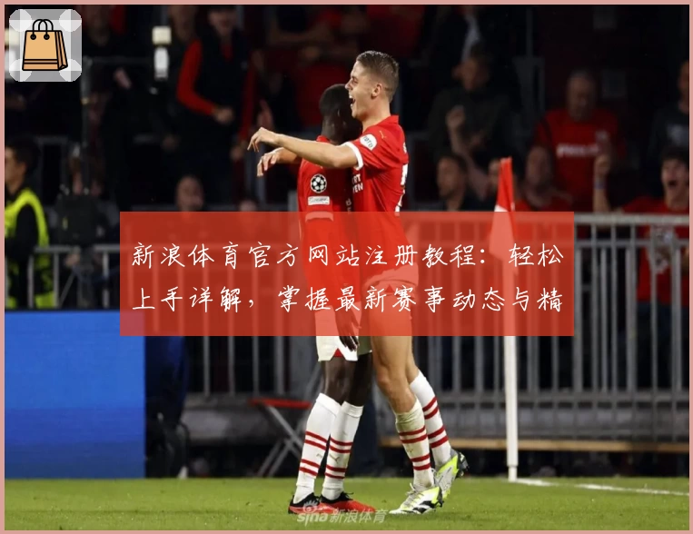 新浪体育官方网站注册教程：轻松上手详解，掌握最新赛事动态与精彩功能